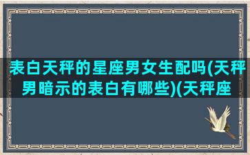 表白天秤的星座男女生配吗(天秤男暗示的表白有哪些)(天秤座 表白)